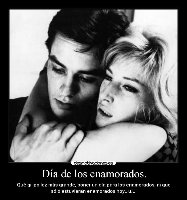 Día de los enamorados. - Qué gilipollez más grande, poner un día para los enamorados, ni que
sólo estuvieran enamorados hoy.. u.U