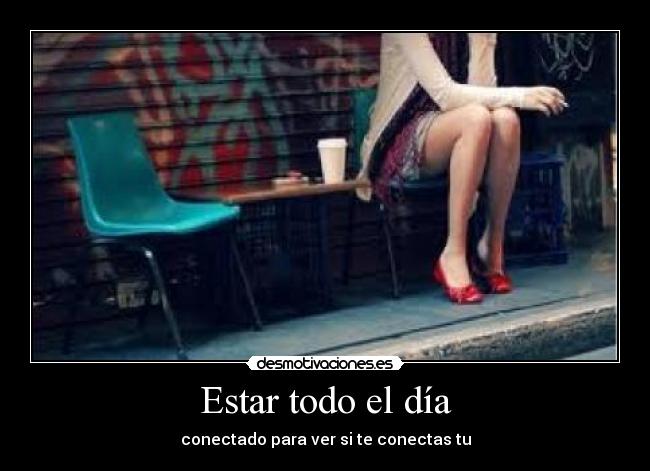 Estar todo el día - conectado para ver si te conectas tu