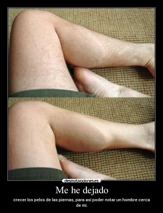 Me he dejado - crecer los pelos de las piernas, para así poder notar un hombre cerca de mí.
