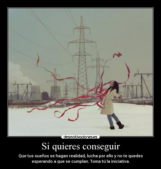 Si quieres conseguir - Que tus sueños se hagan realidad, lucha por ello y no te quedes
esperando a que se cumplan. Toma tú la iniciativa.