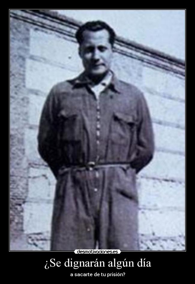 ¿Se dignarán algún día - a sacarte de tu prisión?