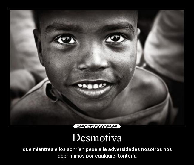 Desmotiva - que mientras ellos sonríen pese a la adversidades nosotros nos
deprimimos por cualquier tontería