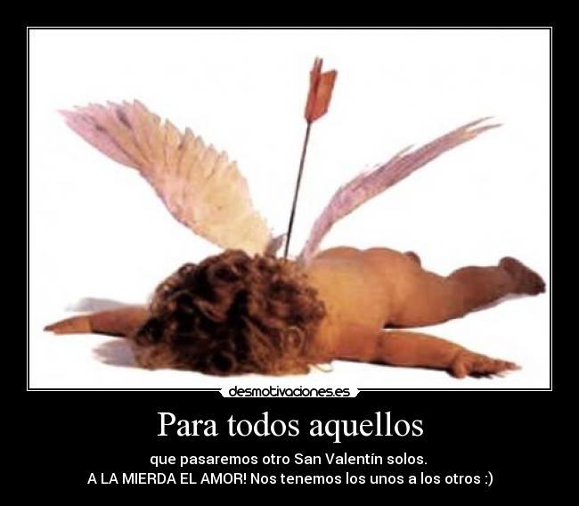 Para todos aquellos - que pasaremos otro San Valentín solos.
A LA MIERDA EL AMOR! Nos tenemos los unos a los otros :)