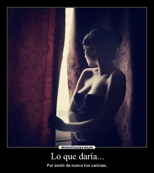 Lo que daría... - Por sentir de nuevo tus caricias..