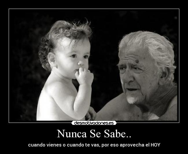 Nunca Se Sabe.. - cuando vienes o cuando te vas, por eso aprovecha el HOY