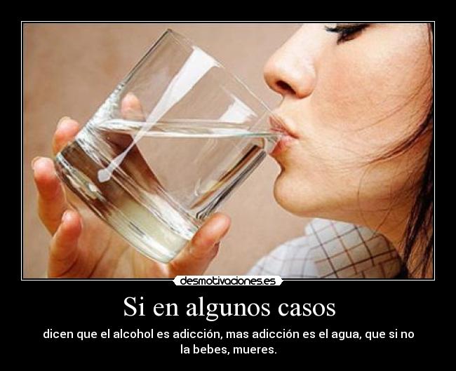 Si en algunos casos - dicen que el alcohol es adicción, mas adicción es el agua, que si no la bebes, mueres.