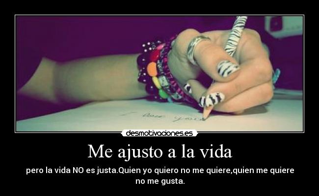 Me ajusto a la vida - pero la vida NO es justa.Quien yo quiero no me quiere,quien me quiere no me gusta.