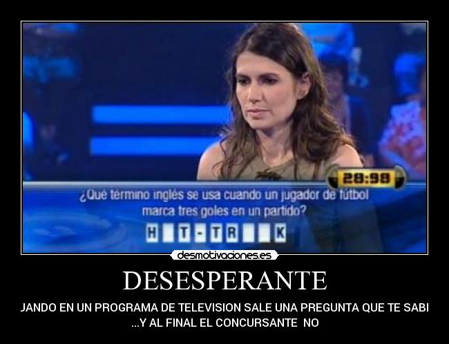 DESESPERANTE - CUANDO EN UN PROGRAMA DE TELEVISION SALE UNA PREGUNTA QUE TE SABES
...Y AL FINAL EL CONCURSANTE  NO