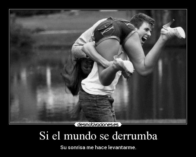 Si el mundo se derrumba - Su sonrisa me hace levantarme.