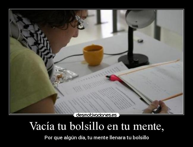 Vacía tu bolsillo en tu mente, - Por que algún día, tu mente llenara tu bolsillo