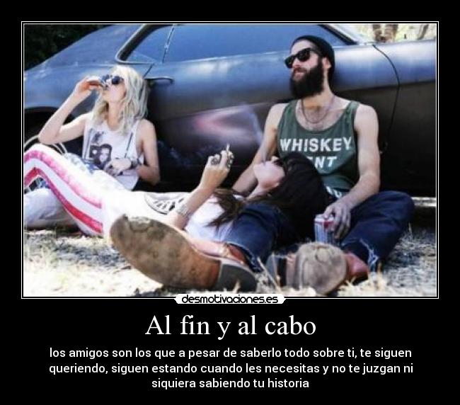 Al fin y al cabo - los amigos son los que a pesar de saberlo todo sobre ti, te siguen
queriendo, siguen estando cuando les necesitas y no te juzgan ni
siquiera sabiendo tu historia