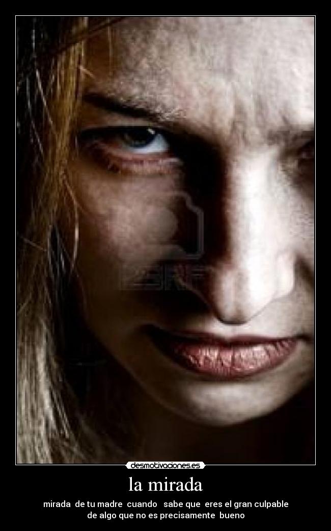 la mirada - mirada  de tu madre  cuando   sabe que  eres el gran culpable
de algo que no es precisamente  bueno