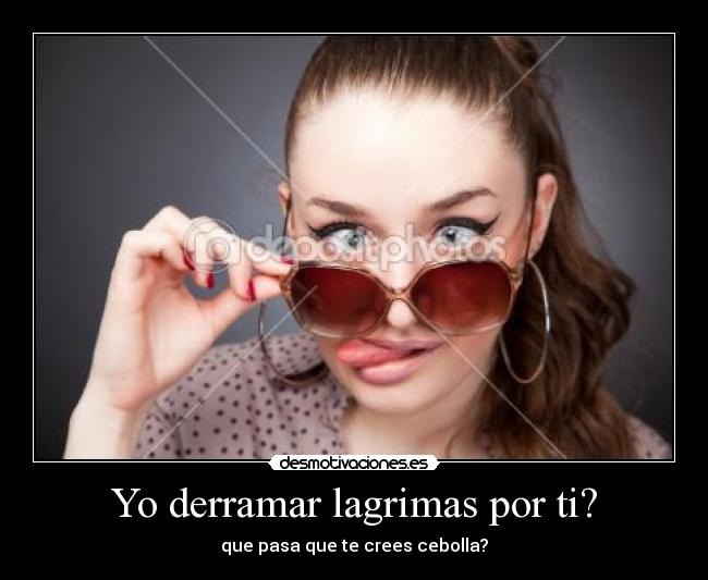 Yo derramar lagrimas por ti? -