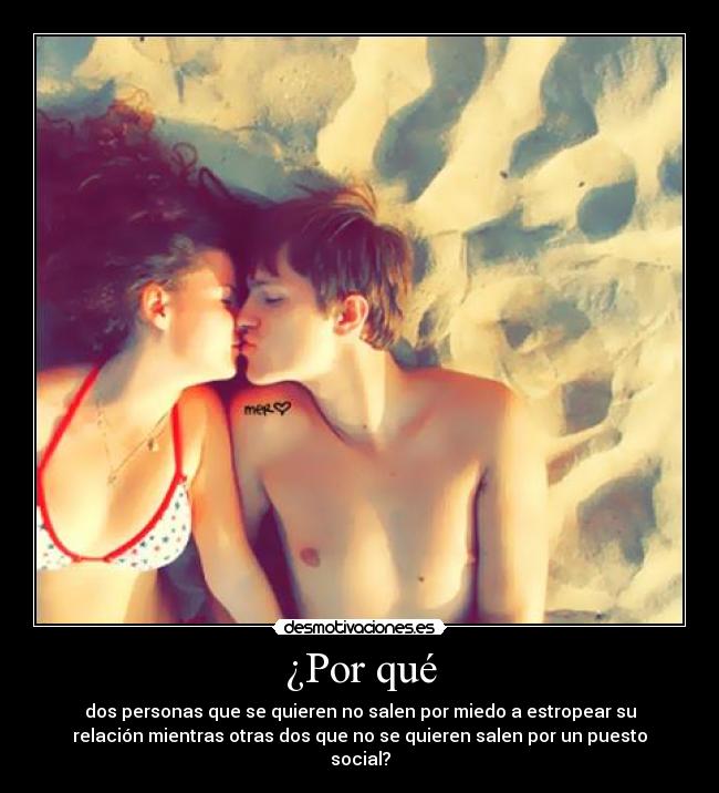 ¿Por qué - dos personas que se quieren no salen por miedo a estropear su
relación mientras otras dos que no se quieren salen por un puesto
social?