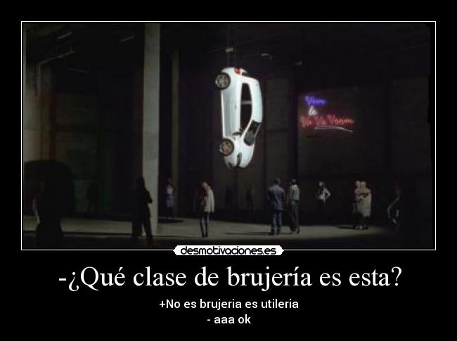 -¿Qué clase de brujería es esta? - +No es brujeria es utileria
- aaa ok