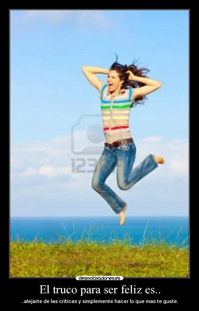 El truco para ser feliz es.. - ..alejarte de las críticas y simplemente hacer lo que mas te guste.