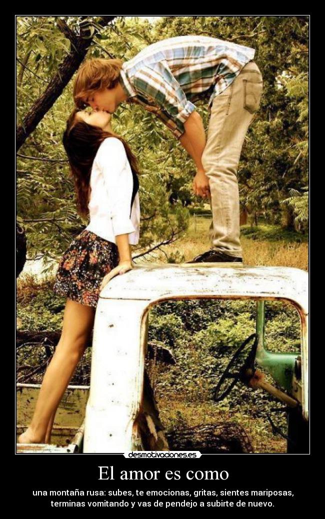 El amor es como - una montaña rusa: subes, te emocionas, gritas, sientes mariposas,
terminas vomitando y vas de pendejo a subirte de nuevo.