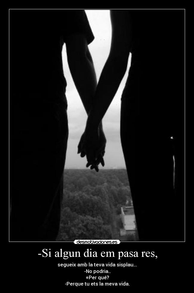 -Si algun dia em pasa res, - segueix amb la teva vida sisplau...
-No podria..
+Per qué?
-Perque tu ets la meva vida.♥