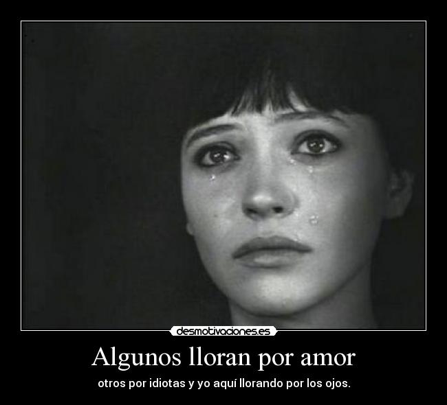 Algunos lloran por amor - otros por idiotas y yo aquí llorando por los ojos.