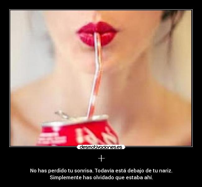 + - No has perdido tu sonrisa. Todavía está debajo de tu nariz.
Simplemente has olvidado que estaba ahí.