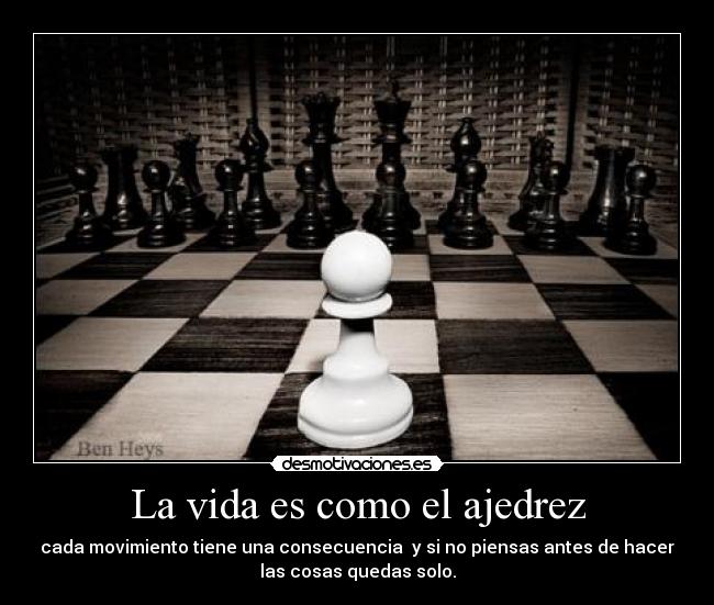 La vida es como el ajedrez - cada movimiento tiene una consecuencia y si no piensas antes de hacer
las cosas quedas solo.