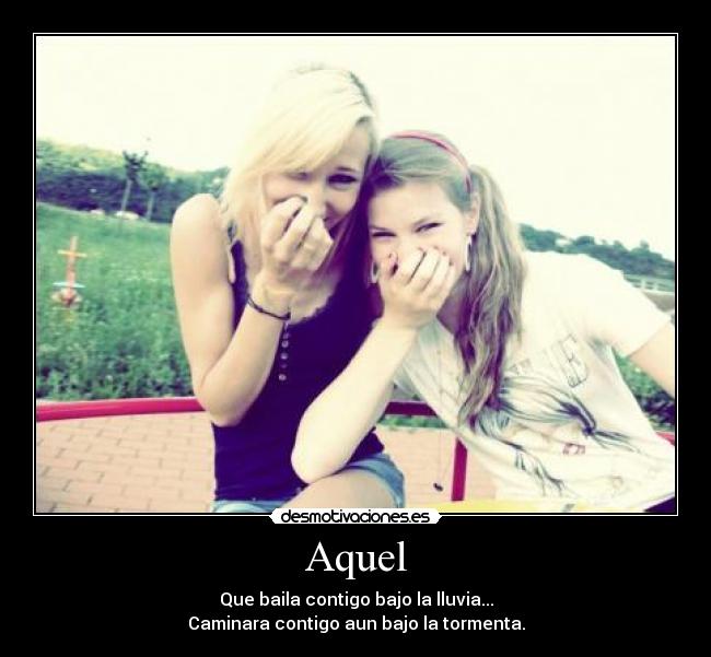 Aquel - Que baila contigo bajo la lluvia...
Caminara contigo aun bajo la tormenta.