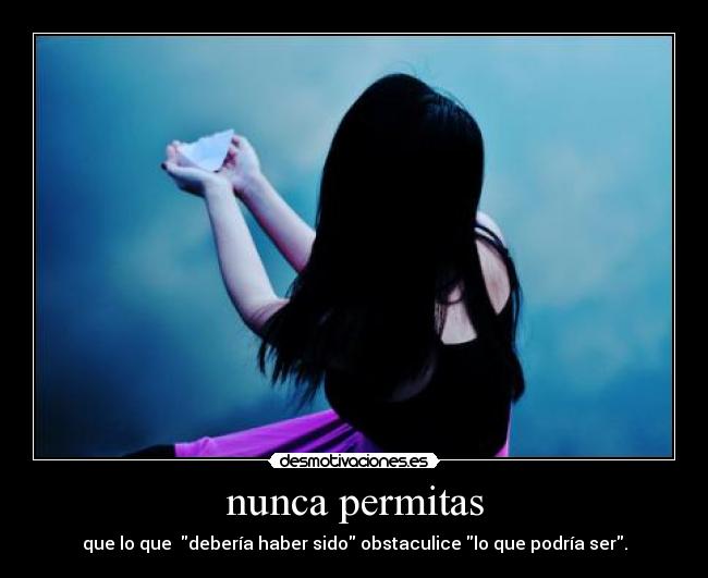 nunca permitas - que lo que debería haber sido obstaculice lo que podría ser.