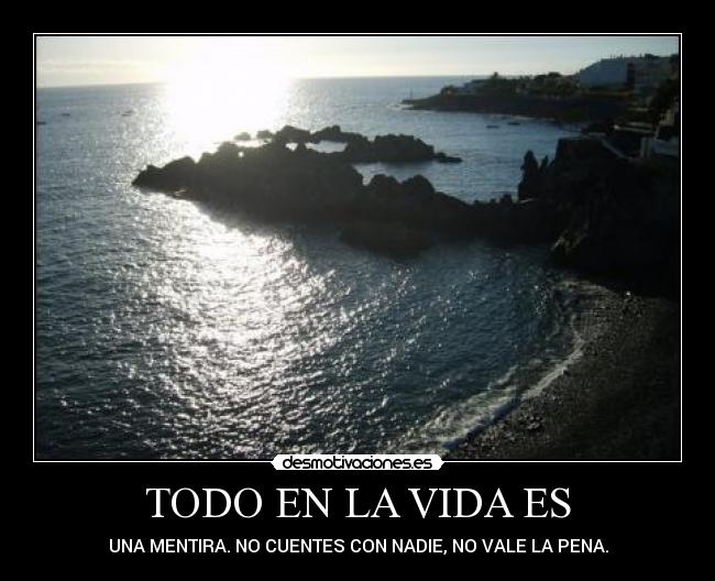 TODO EN LA VIDA ES - UNA MENTIRA. NO CUENTES CON NADIE, NO VALE LA PENA.