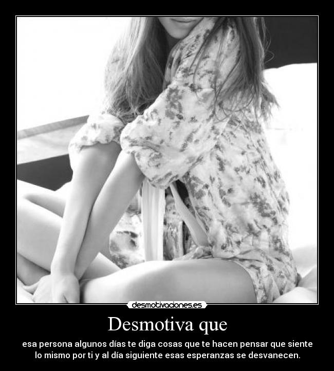 Desmotiva que - esa persona algunos días te diga cosas que te hacen pensar que siente
lo mismo por ti y al día siguiente esas esperanzas se desvanecen.