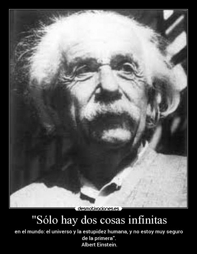 Sólo hay dos cosas infinitas - en el mundo: el universo y la estupidez humana, y no estoy muy seguro
de la primera.
 Albert Einstein.