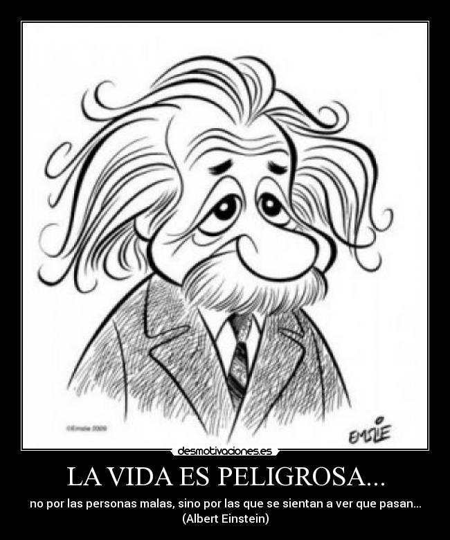 LA VIDA ES PELIGROSA... - no por las personas malas, sino por las que se sientan a ver que pasan...
(Albert Einstein)