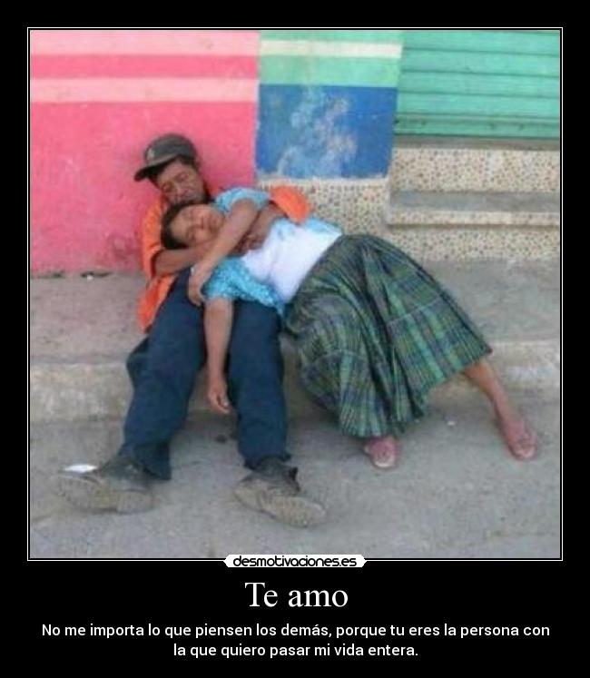 Te amo - No me importa lo que piensen los demás, porque tu eres la persona con
la que quiero pasar mi vida entera.