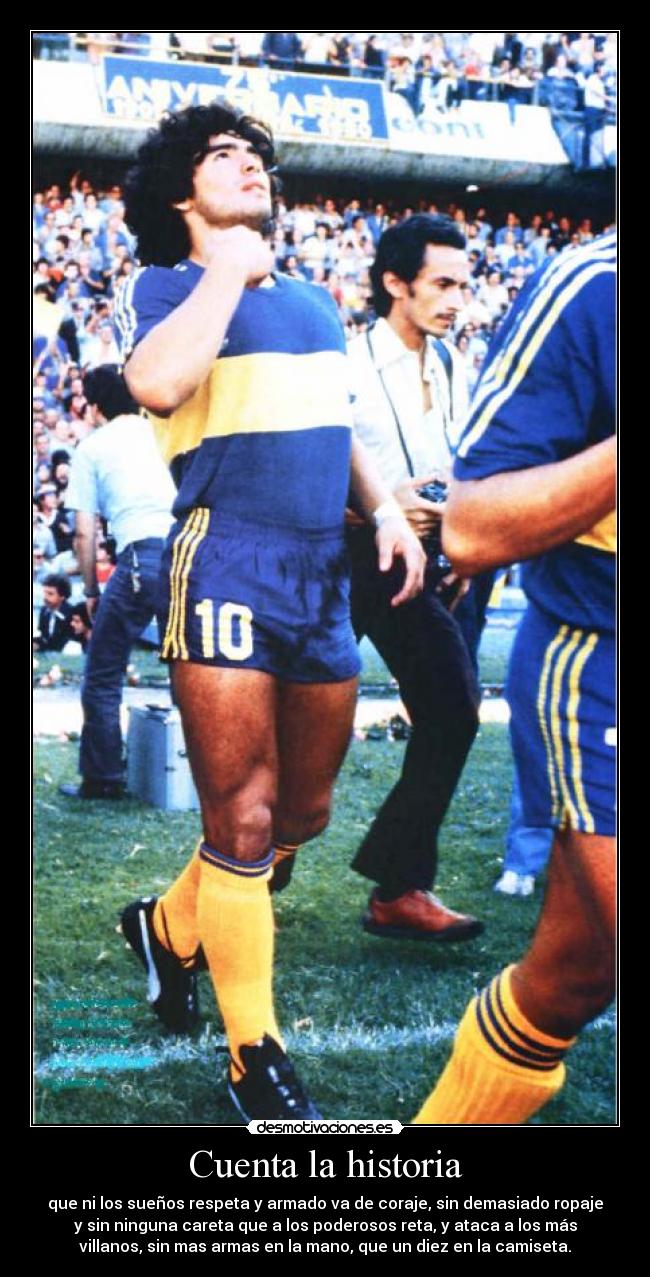 Cuenta la historia - que ni los sueños respeta y armado va de coraje, sin demasiado ropaje
y sin ninguna careta que a los poderosos reta, y ataca a los más
villanos, sin mas armas en la mano, que un diez en la camiseta.