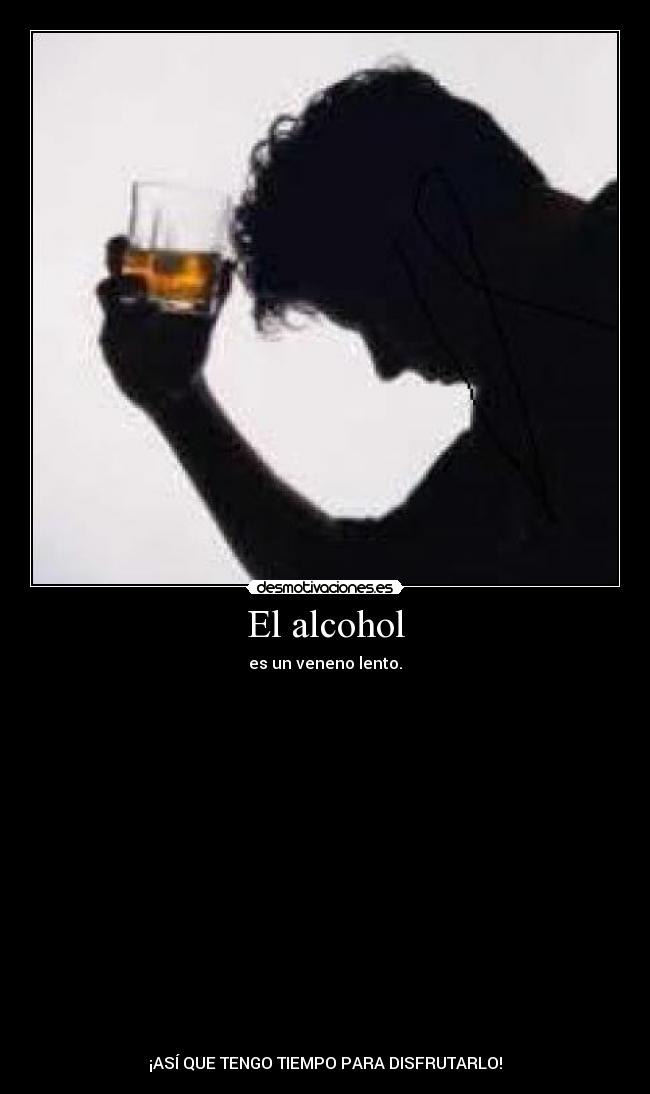 El alcohol - es un veneno lento.
¡ASÍ QUE TENGO TIEMPO PARA DISFRUTARLO!