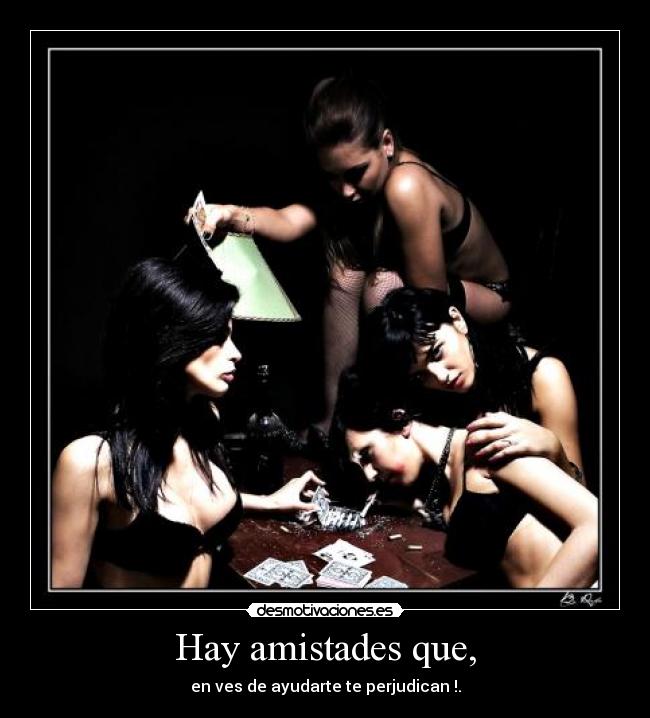 Hay amistades que, - en ves de ayudarte te perjudican !.