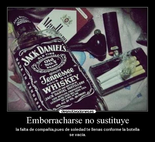 Emborracharse no sustituye - la falta de compañía,pues de soledad te llenas conforme la botella se vacía.