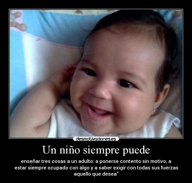 Un niño siempre puede - enseñar tres cosas a un adulto: a ponerse contento sin motivo, a
estar siempre ocupado con algo y a saber exigir con todas sus fuerzas
aquello que desea
