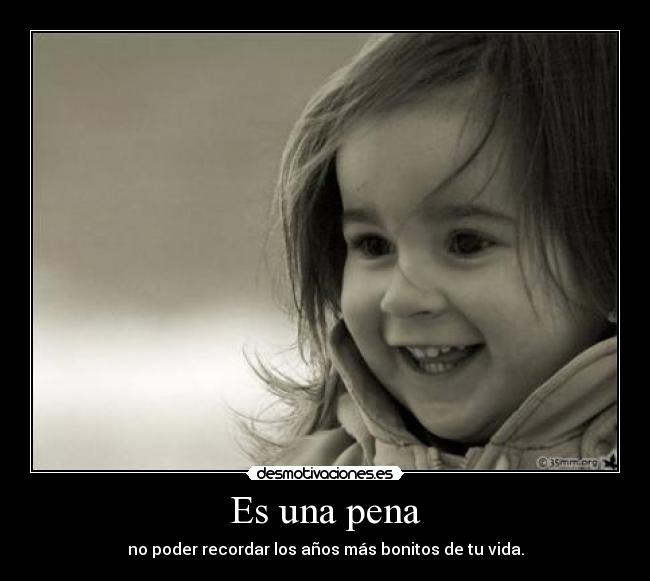 Es una pena - no poder recordar los años más bonitos de tu vida.