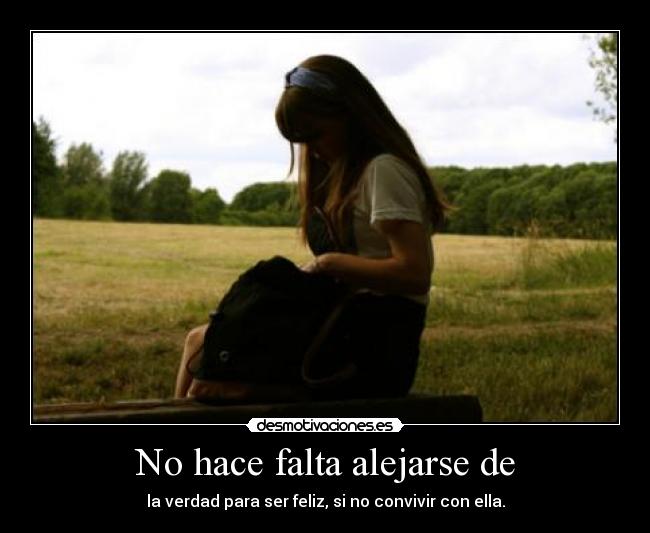 No hace falta alejarse de - la verdad para ser feliz, si no convivir con ella.