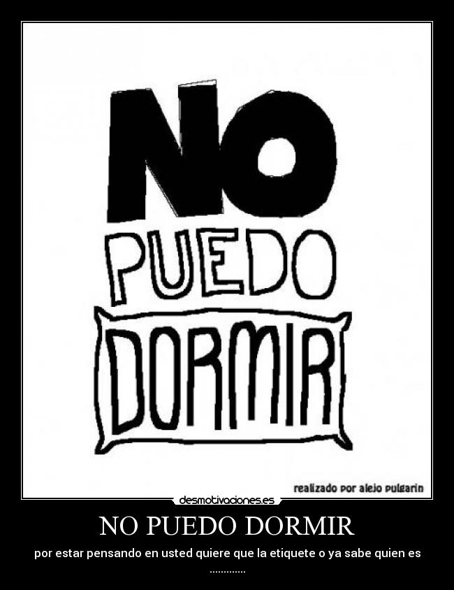 NO PUEDO DORMIR - por estar pensando en usted quiere que la etiquete o ya sabe quien es .............