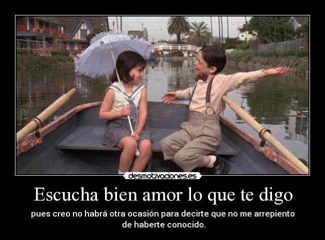 Escucha bien amor lo que te digo - pues creo no habrá otra ocasión para decirte que no me arrepiento
de haberte conocido.