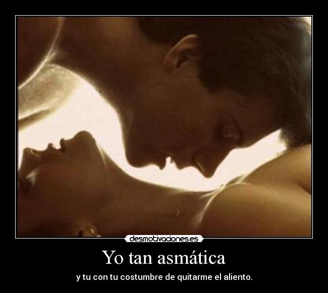Yo tan asmática - y tu con tu costumbre de quitarme el aliento.