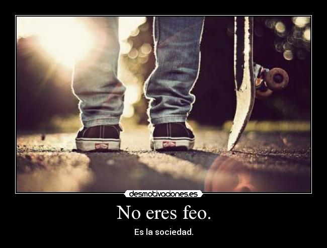 No eres feo. - Es la sociedad.