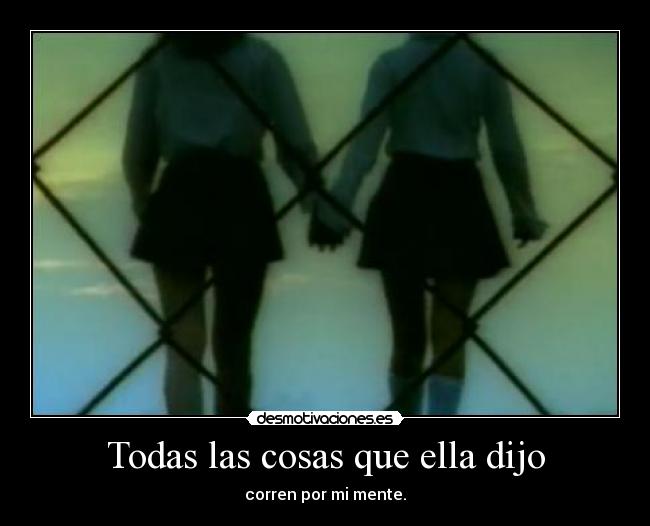 Todas las cosas que ella dijo - corren por mi mente.