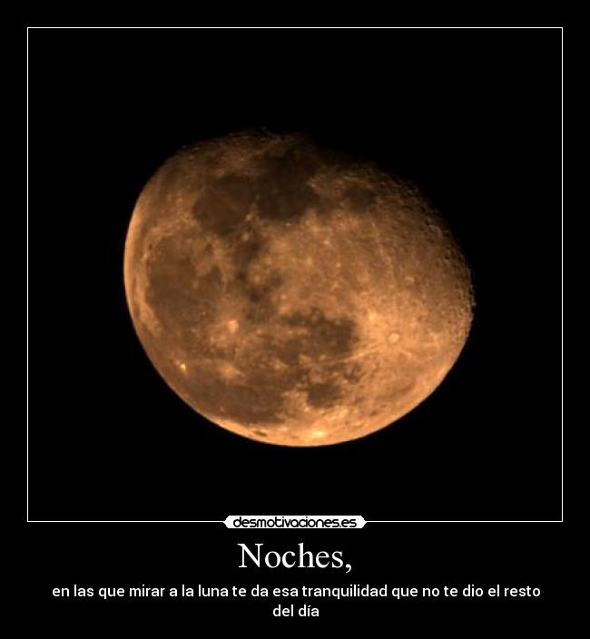 Noches, - en las que mirar a la luna te da esa tranquilidad que no te dio el resto
del día