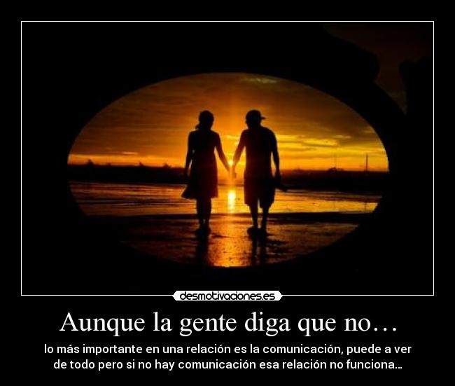 Aunque la gente diga que no… - lo más importante en una relación es la comunicación, puede a ver
de todo pero si no hay comunicación esa relación no funciona…