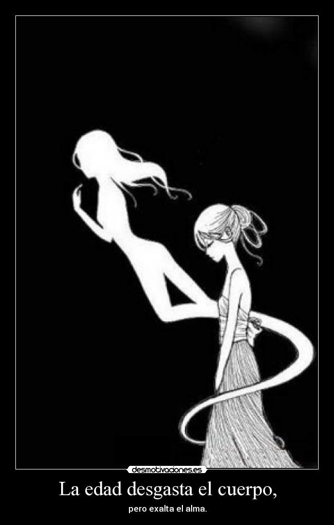 La edad desgasta el cuerpo, - pero exalta el alma.