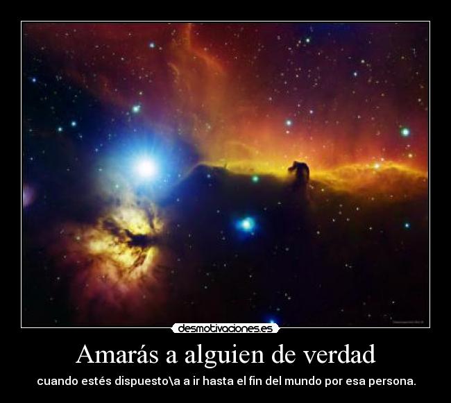 Amarás a alguien de verdad - cuando estés dispuesto\a a ir hasta el fin del mundo por esa persona.