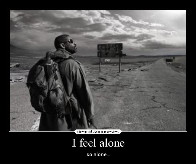 I feel alone - so alone...
