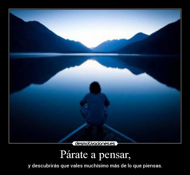 Párate a pensar, - y descubrirás que vales muchísimo más de lo que piensas.